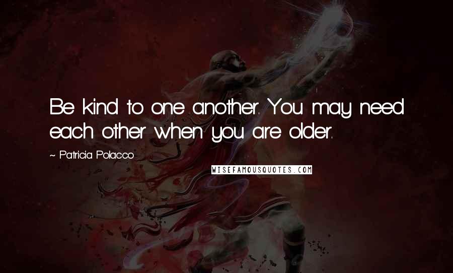 Patricia Polacco Quotes: Be kind to one another. You may need each other when you are older.