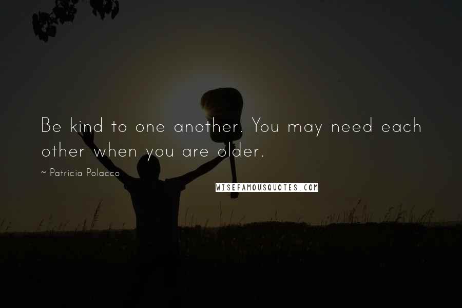 Patricia Polacco Quotes: Be kind to one another. You may need each other when you are older.