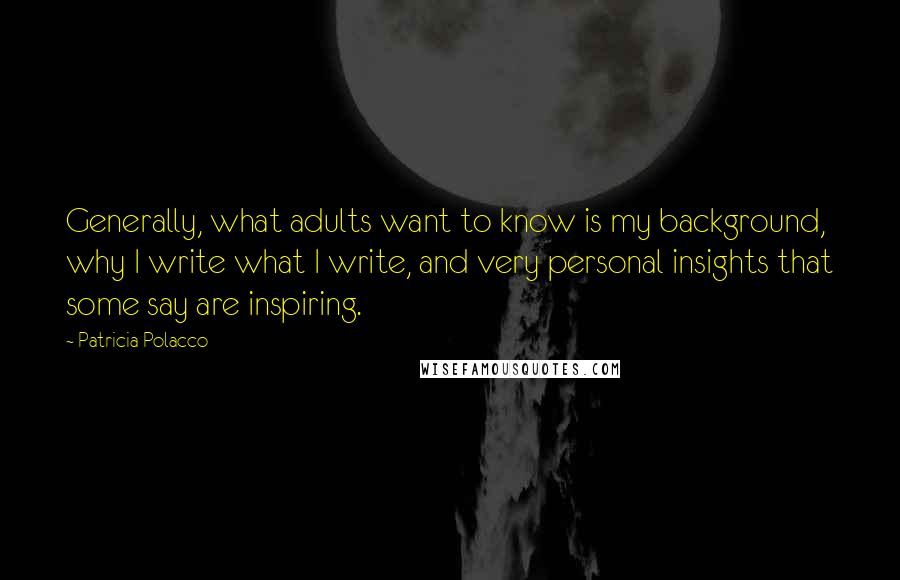 Patricia Polacco Quotes: Generally, what adults want to know is my background, why I write what I write, and very personal insights that some say are inspiring.
