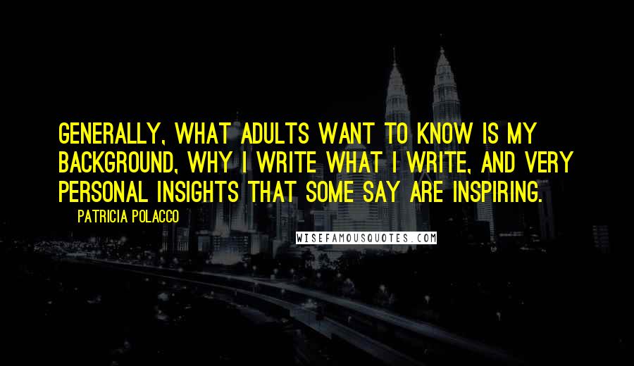 Patricia Polacco Quotes: Generally, what adults want to know is my background, why I write what I write, and very personal insights that some say are inspiring.