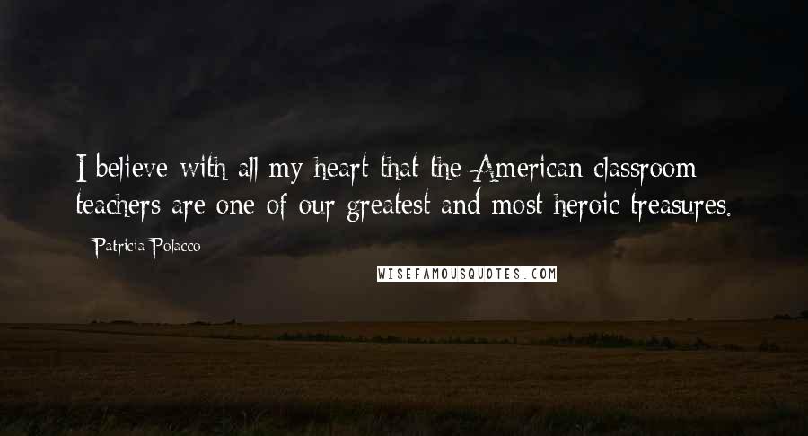 Patricia Polacco Quotes: I believe with all my heart that the American classroom teachers are one of our greatest and most heroic treasures.