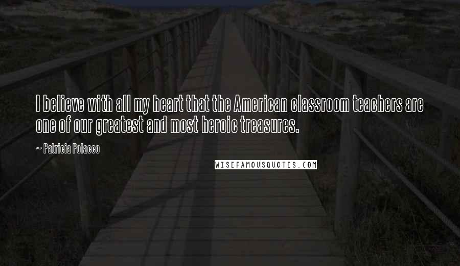 Patricia Polacco Quotes: I believe with all my heart that the American classroom teachers are one of our greatest and most heroic treasures.