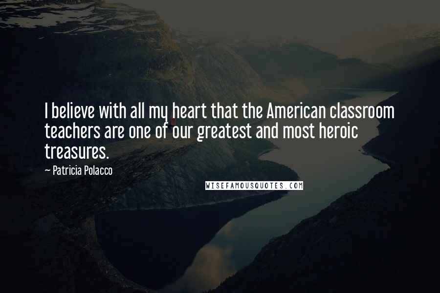 Patricia Polacco Quotes: I believe with all my heart that the American classroom teachers are one of our greatest and most heroic treasures.