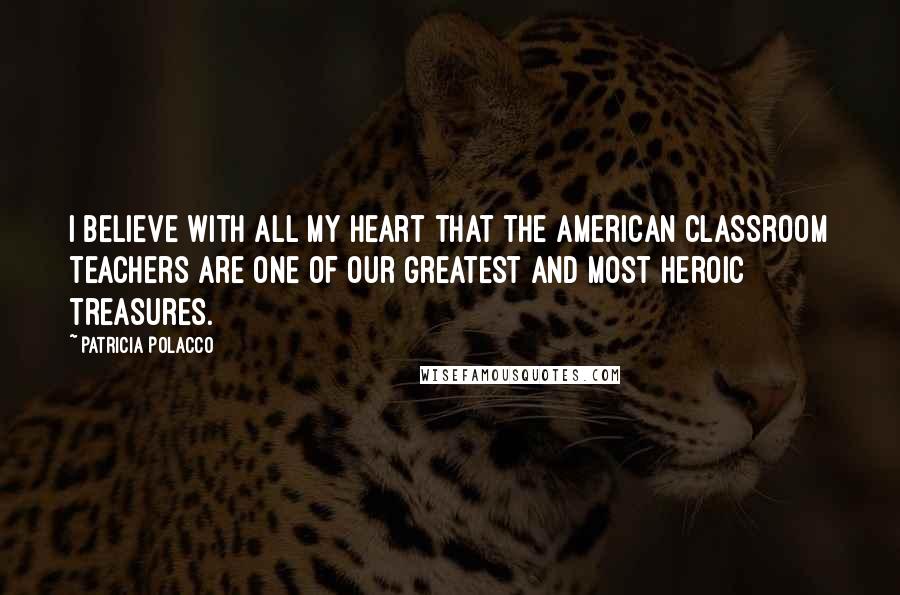 Patricia Polacco Quotes: I believe with all my heart that the American classroom teachers are one of our greatest and most heroic treasures.