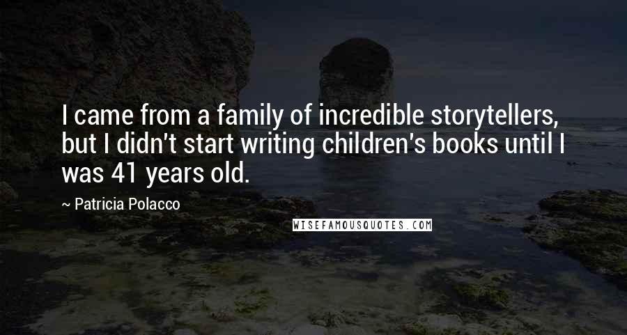 Patricia Polacco Quotes: I came from a family of incredible storytellers, but I didn't start writing children's books until I was 41 years old.