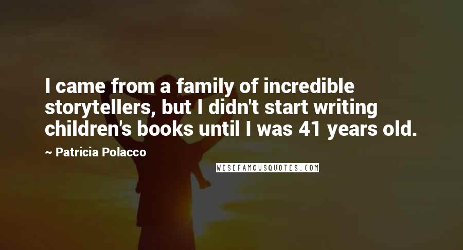 Patricia Polacco Quotes: I came from a family of incredible storytellers, but I didn't start writing children's books until I was 41 years old.