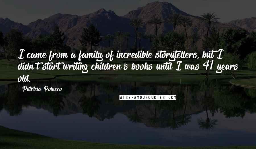 Patricia Polacco Quotes: I came from a family of incredible storytellers, but I didn't start writing children's books until I was 41 years old.