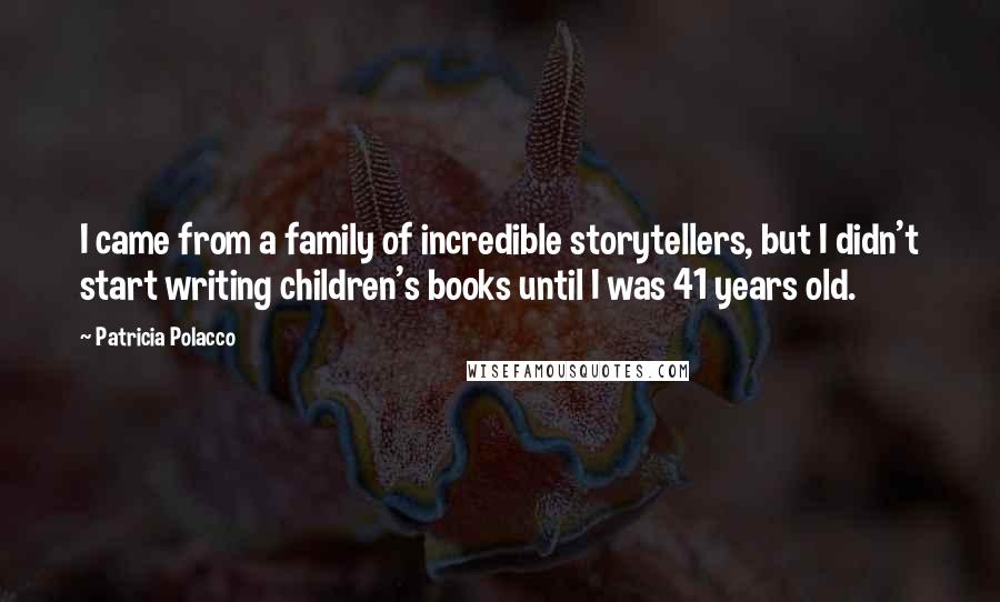 Patricia Polacco Quotes: I came from a family of incredible storytellers, but I didn't start writing children's books until I was 41 years old.