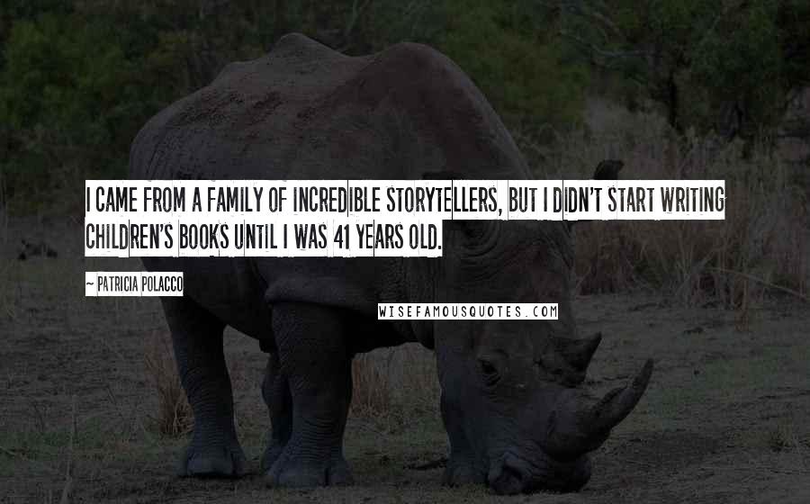 Patricia Polacco Quotes: I came from a family of incredible storytellers, but I didn't start writing children's books until I was 41 years old.