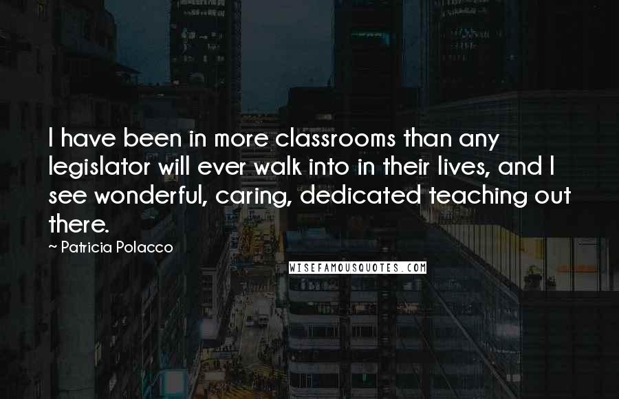 Patricia Polacco Quotes: I have been in more classrooms than any legislator will ever walk into in their lives, and I see wonderful, caring, dedicated teaching out there.