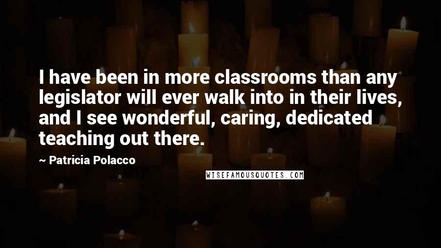 Patricia Polacco Quotes: I have been in more classrooms than any legislator will ever walk into in their lives, and I see wonderful, caring, dedicated teaching out there.