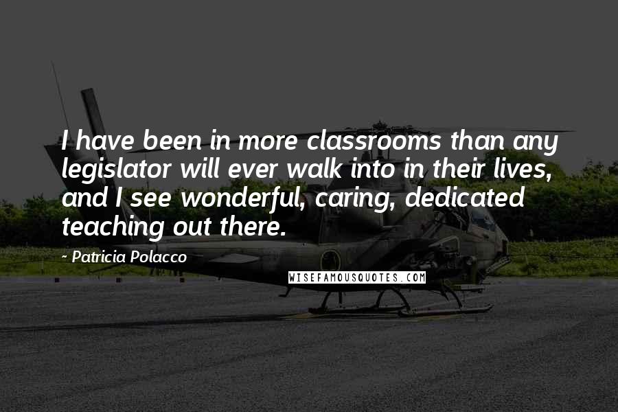 Patricia Polacco Quotes: I have been in more classrooms than any legislator will ever walk into in their lives, and I see wonderful, caring, dedicated teaching out there.