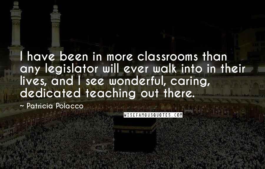 Patricia Polacco Quotes: I have been in more classrooms than any legislator will ever walk into in their lives, and I see wonderful, caring, dedicated teaching out there.