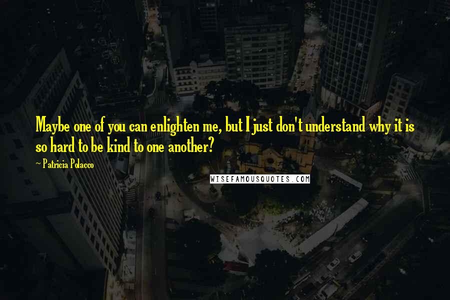 Patricia Polacco Quotes: Maybe one of you can enlighten me, but I just don't understand why it is so hard to be kind to one another?