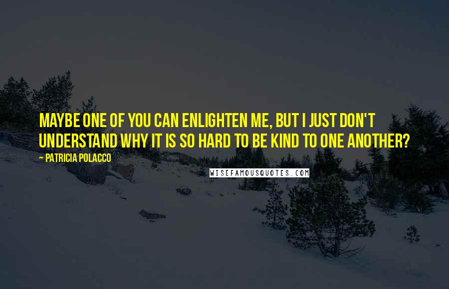 Patricia Polacco Quotes: Maybe one of you can enlighten me, but I just don't understand why it is so hard to be kind to one another?