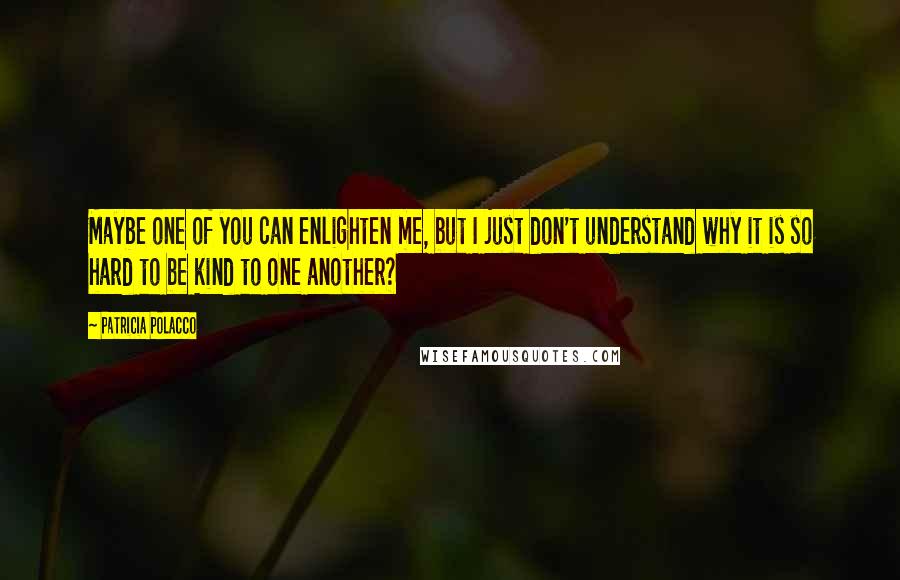 Patricia Polacco Quotes: Maybe one of you can enlighten me, but I just don't understand why it is so hard to be kind to one another?