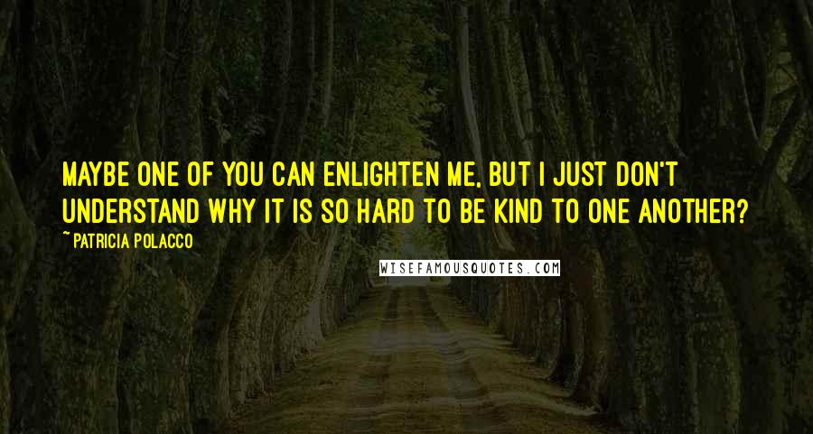 Patricia Polacco Quotes: Maybe one of you can enlighten me, but I just don't understand why it is so hard to be kind to one another?