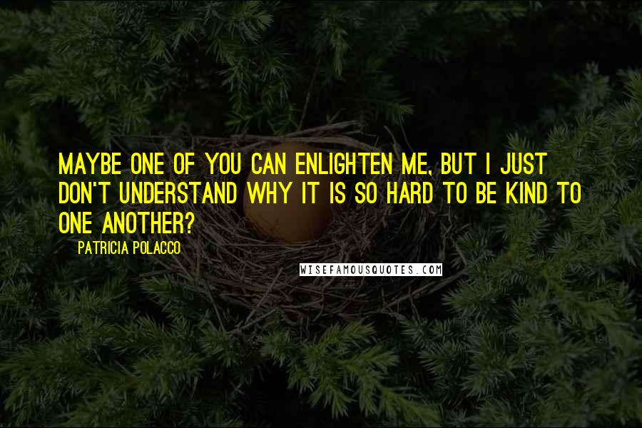 Patricia Polacco Quotes: Maybe one of you can enlighten me, but I just don't understand why it is so hard to be kind to one another?