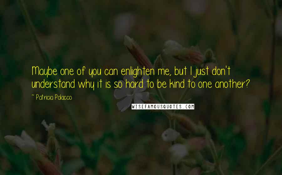 Patricia Polacco Quotes: Maybe one of you can enlighten me, but I just don't understand why it is so hard to be kind to one another?