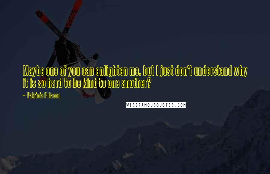 Patricia Polacco Quotes: Maybe one of you can enlighten me, but I just don't understand why it is so hard to be kind to one another?