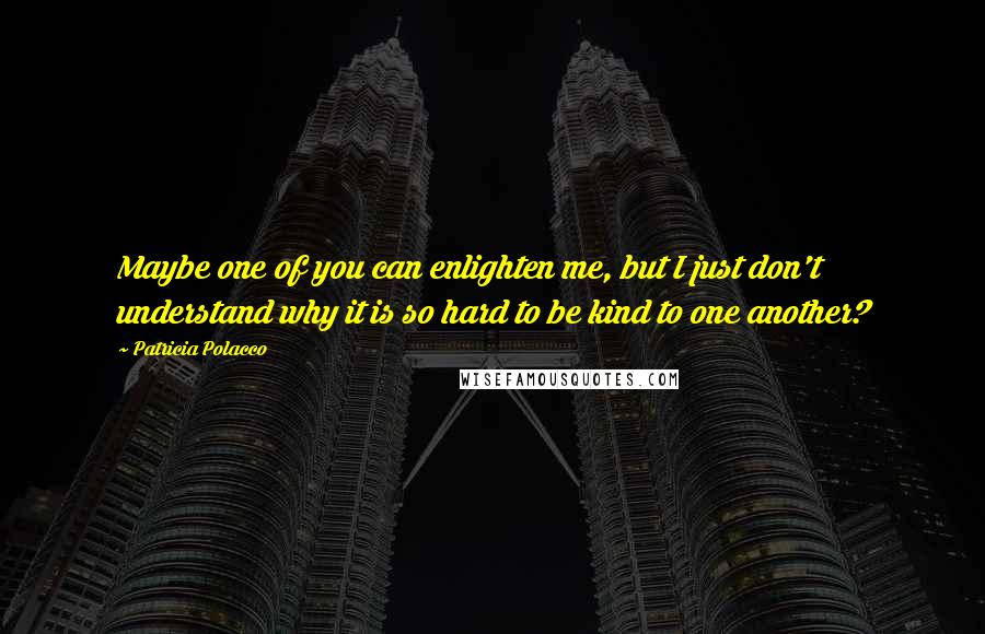 Patricia Polacco Quotes: Maybe one of you can enlighten me, but I just don't understand why it is so hard to be kind to one another?