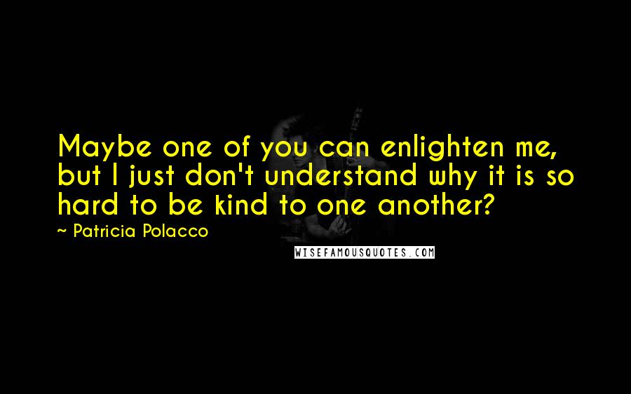 Patricia Polacco Quotes: Maybe one of you can enlighten me, but I just don't understand why it is so hard to be kind to one another?