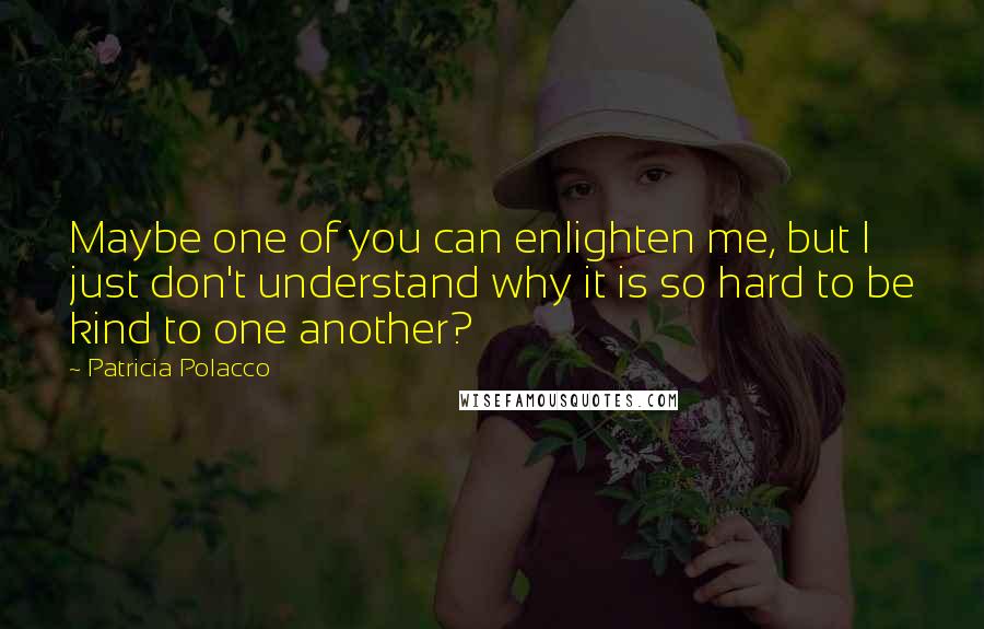 Patricia Polacco Quotes: Maybe one of you can enlighten me, but I just don't understand why it is so hard to be kind to one another?
