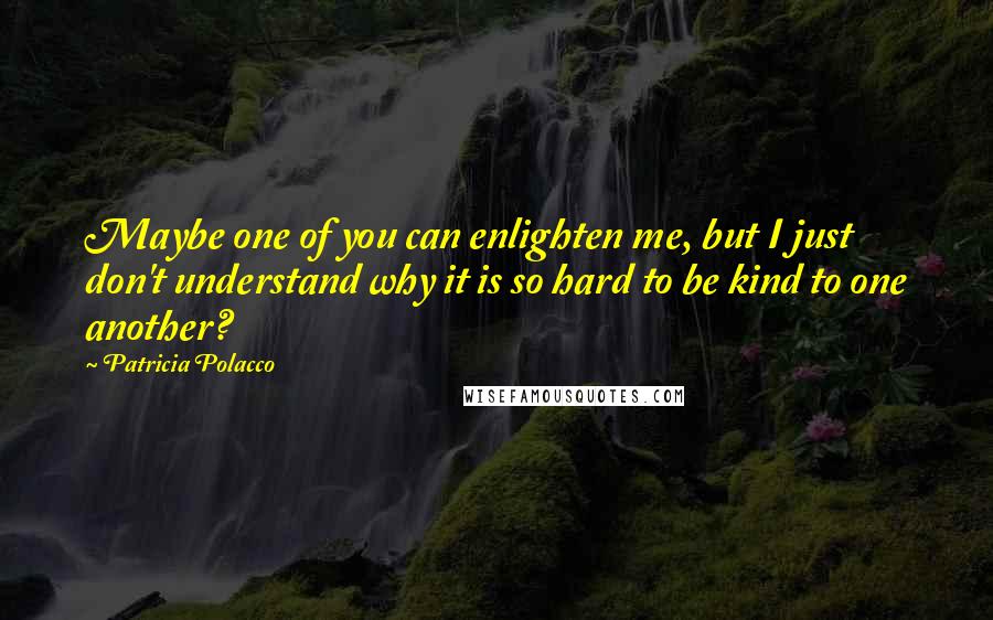 Patricia Polacco Quotes: Maybe one of you can enlighten me, but I just don't understand why it is so hard to be kind to one another?