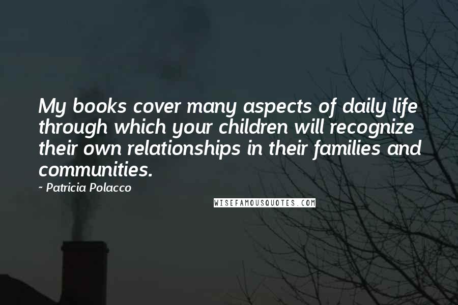 Patricia Polacco Quotes: My books cover many aspects of daily life through which your children will recognize their own relationships in their families and communities.