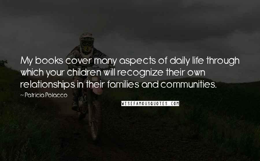 Patricia Polacco Quotes: My books cover many aspects of daily life through which your children will recognize their own relationships in their families and communities.