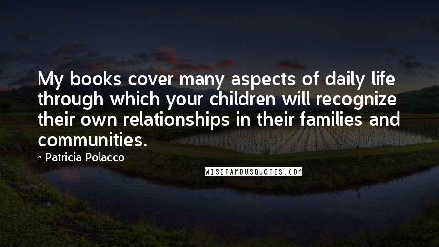Patricia Polacco Quotes: My books cover many aspects of daily life through which your children will recognize their own relationships in their families and communities.
