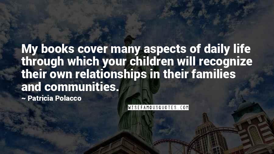 Patricia Polacco Quotes: My books cover many aspects of daily life through which your children will recognize their own relationships in their families and communities.