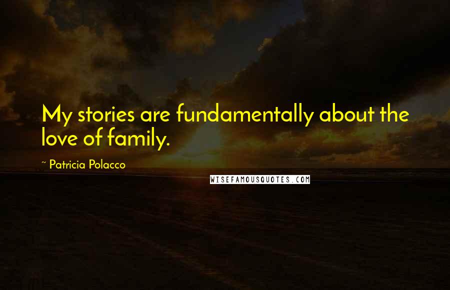 Patricia Polacco Quotes: My stories are fundamentally about the love of family.