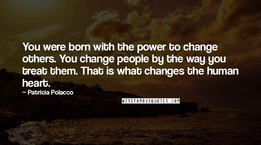 Patricia Polacco Quotes: You were born with the power to change others. You change people by the way you treat them. That is what changes the human heart.