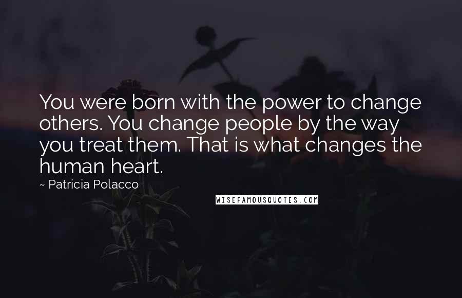 Patricia Polacco Quotes: You were born with the power to change others. You change people by the way you treat them. That is what changes the human heart.