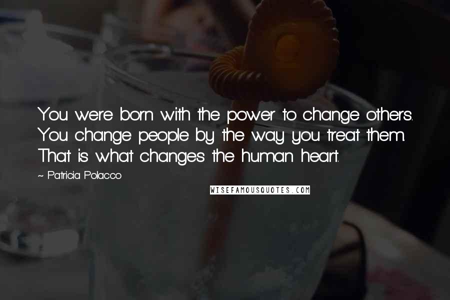 Patricia Polacco Quotes: You were born with the power to change others. You change people by the way you treat them. That is what changes the human heart.