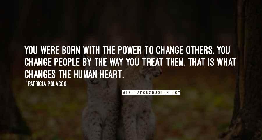 Patricia Polacco Quotes: You were born with the power to change others. You change people by the way you treat them. That is what changes the human heart.