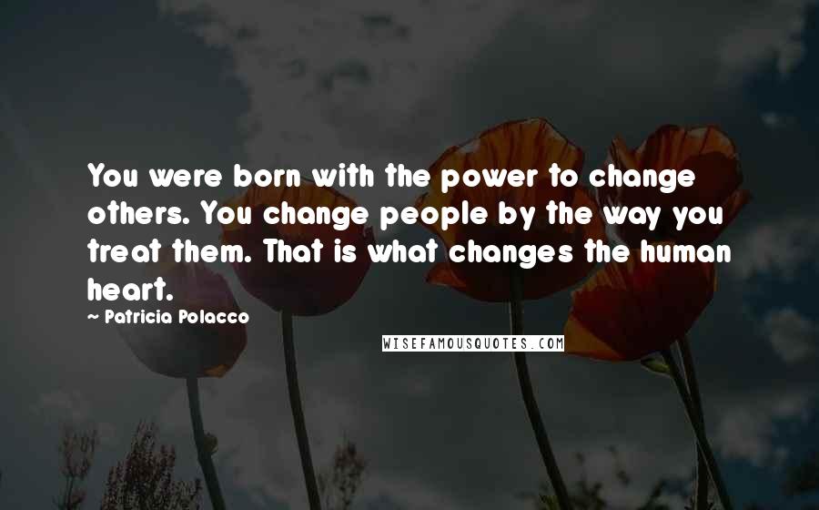 Patricia Polacco Quotes: You were born with the power to change others. You change people by the way you treat them. That is what changes the human heart.