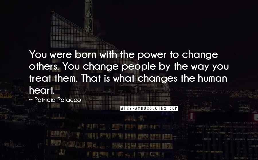 Patricia Polacco Quotes: You were born with the power to change others. You change people by the way you treat them. That is what changes the human heart.