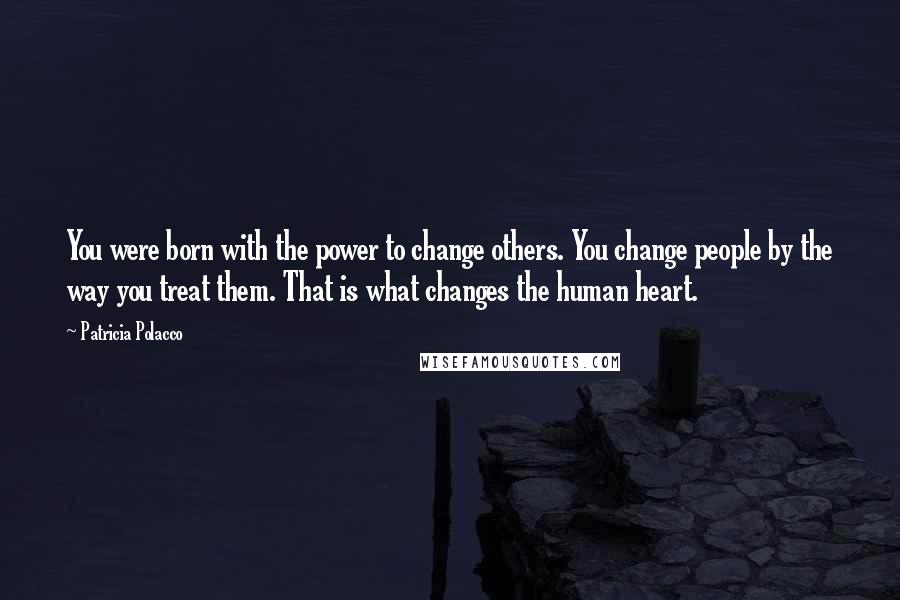 Patricia Polacco Quotes: You were born with the power to change others. You change people by the way you treat them. That is what changes the human heart.