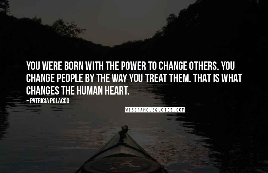 Patricia Polacco Quotes: You were born with the power to change others. You change people by the way you treat them. That is what changes the human heart.