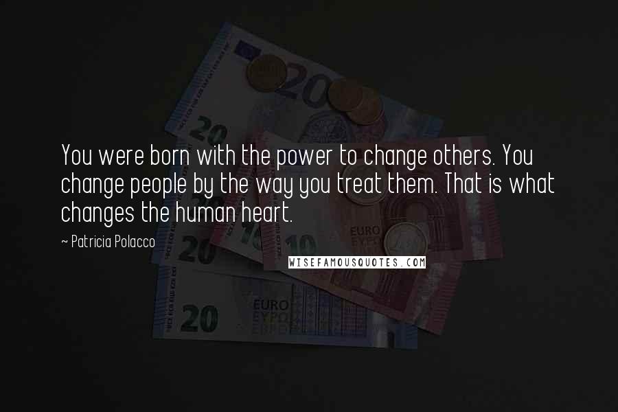 Patricia Polacco Quotes: You were born with the power to change others. You change people by the way you treat them. That is what changes the human heart.