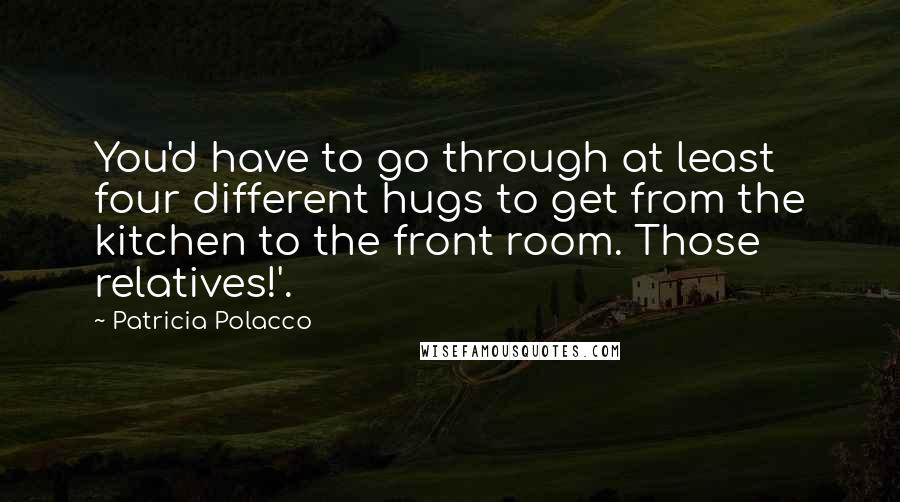 Patricia Polacco Quotes: You'd have to go through at least four different hugs to get from the kitchen to the front room. Those relatives!'.