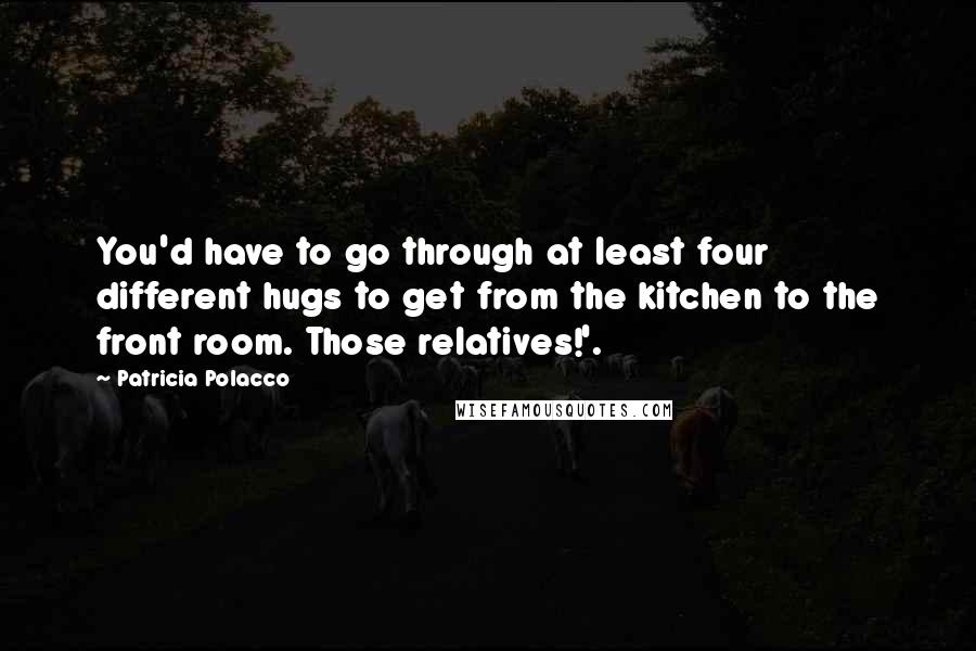 Patricia Polacco Quotes: You'd have to go through at least four different hugs to get from the kitchen to the front room. Those relatives!'.