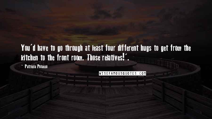 Patricia Polacco Quotes: You'd have to go through at least four different hugs to get from the kitchen to the front room. Those relatives!'.