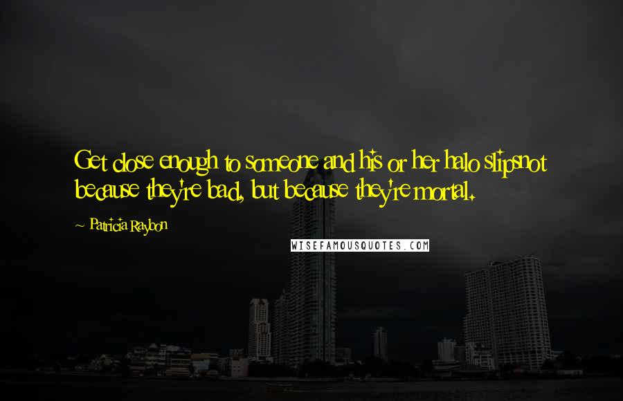 Patricia Raybon Quotes: Get close enough to someone and his or her halo slipsnot because they're bad, but because they're mortal.