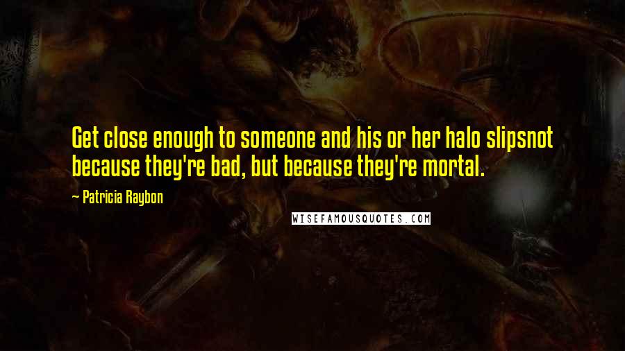 Patricia Raybon Quotes: Get close enough to someone and his or her halo slipsnot because they're bad, but because they're mortal.