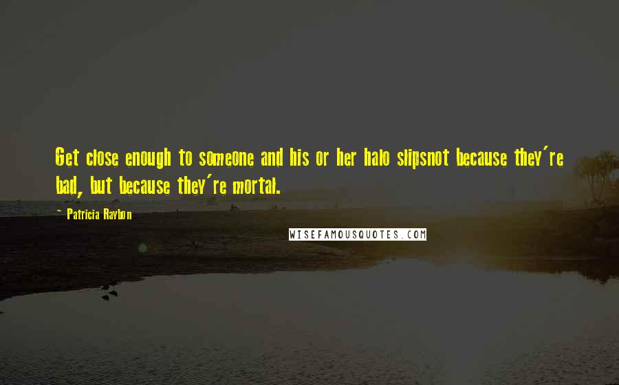Patricia Raybon Quotes: Get close enough to someone and his or her halo slipsnot because they're bad, but because they're mortal.