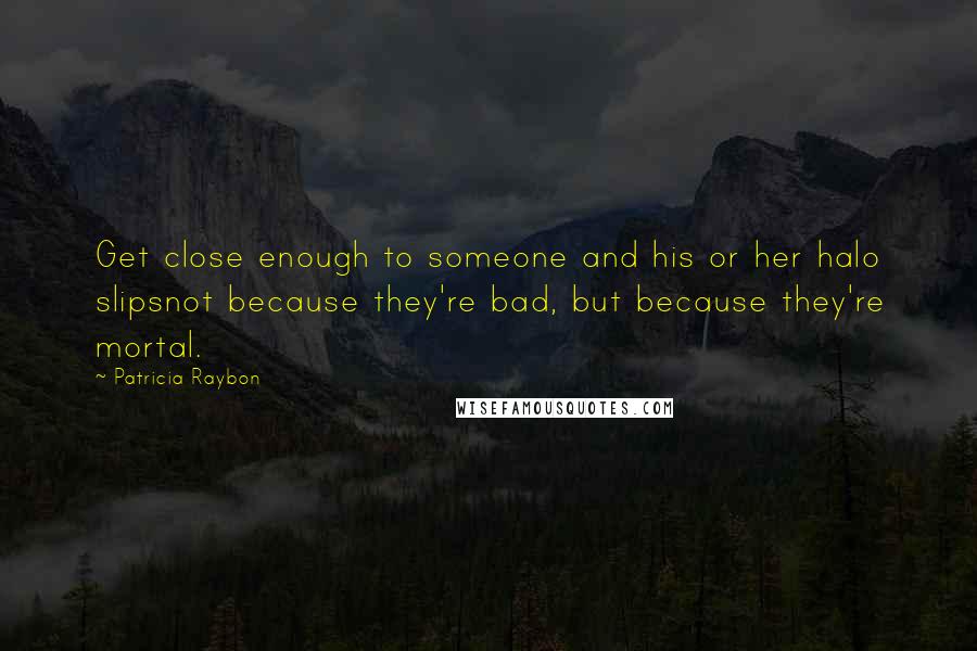 Patricia Raybon Quotes: Get close enough to someone and his or her halo slipsnot because they're bad, but because they're mortal.