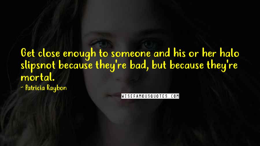 Patricia Raybon Quotes: Get close enough to someone and his or her halo slipsnot because they're bad, but because they're mortal.